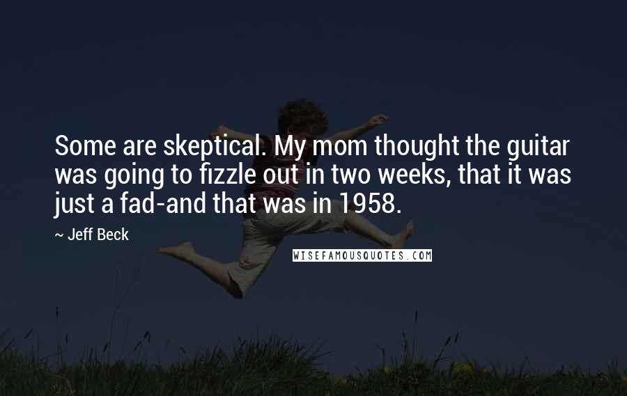 Jeff Beck Quotes: Some are skeptical. My mom thought the guitar was going to fizzle out in two weeks, that it was just a fad-and that was in 1958.