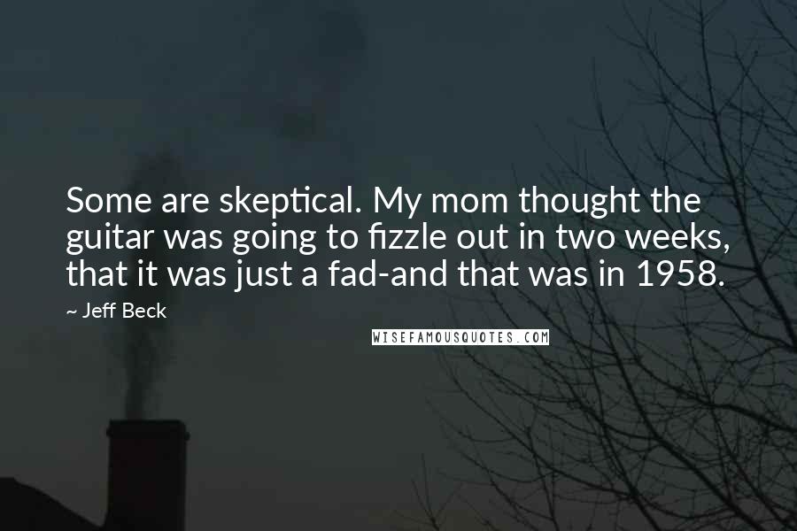 Jeff Beck Quotes: Some are skeptical. My mom thought the guitar was going to fizzle out in two weeks, that it was just a fad-and that was in 1958.