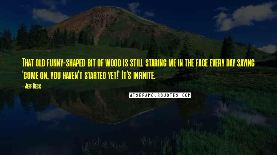 Jeff Beck Quotes: That old funny-shaped bit of wood is still staring me in the face every day saying 'come on, you haven't started yet!' It's infinite.