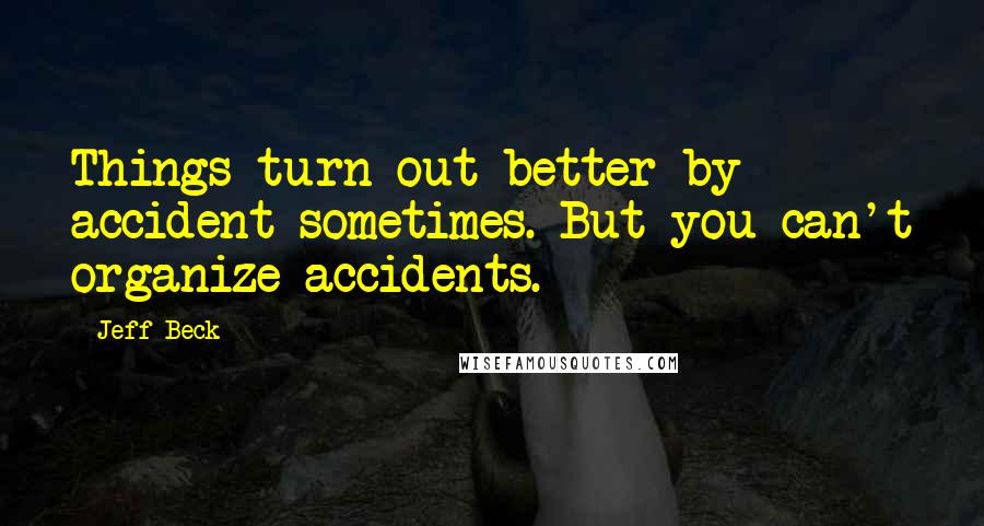 Jeff Beck Quotes: Things turn out better by accident sometimes. But you can't organize accidents.