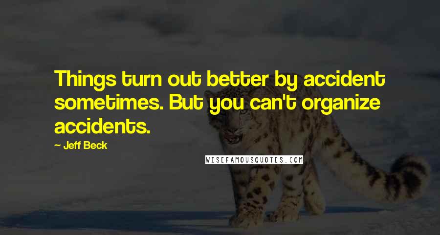 Jeff Beck Quotes: Things turn out better by accident sometimes. But you can't organize accidents.