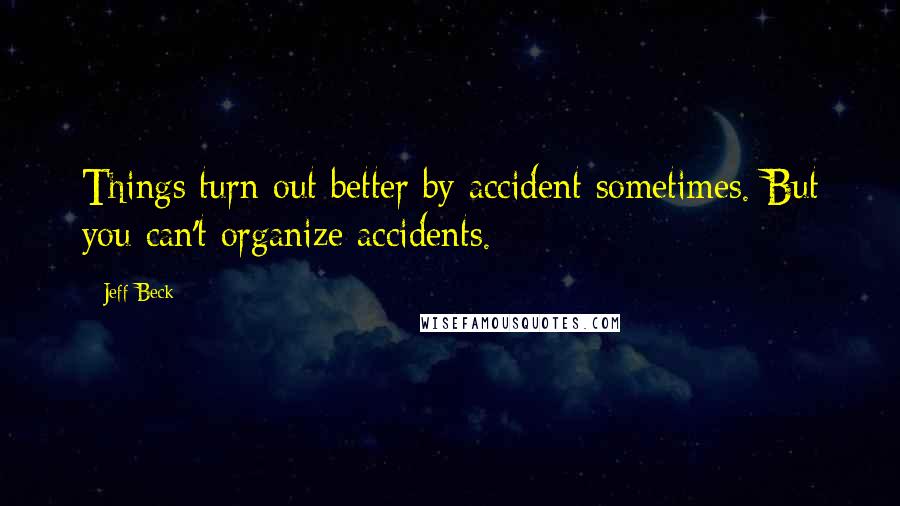 Jeff Beck Quotes: Things turn out better by accident sometimes. But you can't organize accidents.