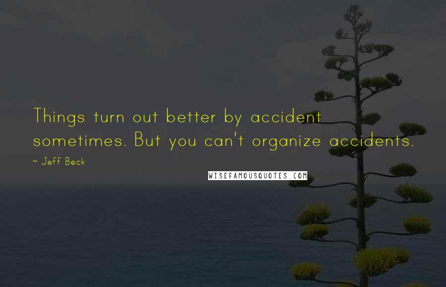 Jeff Beck Quotes: Things turn out better by accident sometimes. But you can't organize accidents.