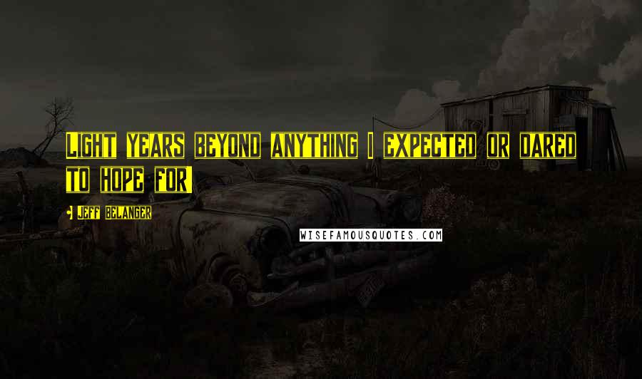 Jeff Belanger Quotes: Light years beyond anything I expected or dared to hope for!