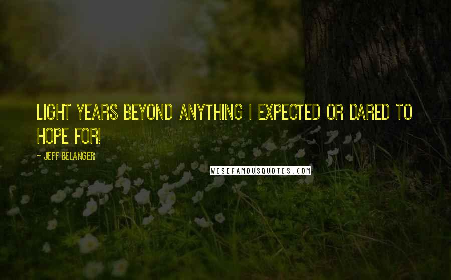 Jeff Belanger Quotes: Light years beyond anything I expected or dared to hope for!