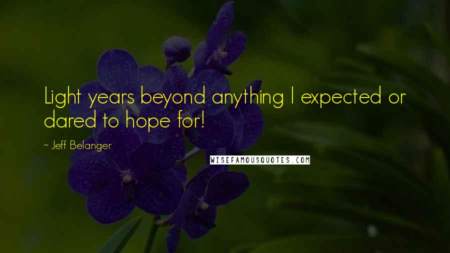 Jeff Belanger Quotes: Light years beyond anything I expected or dared to hope for!