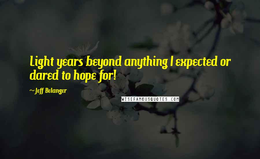 Jeff Belanger Quotes: Light years beyond anything I expected or dared to hope for!