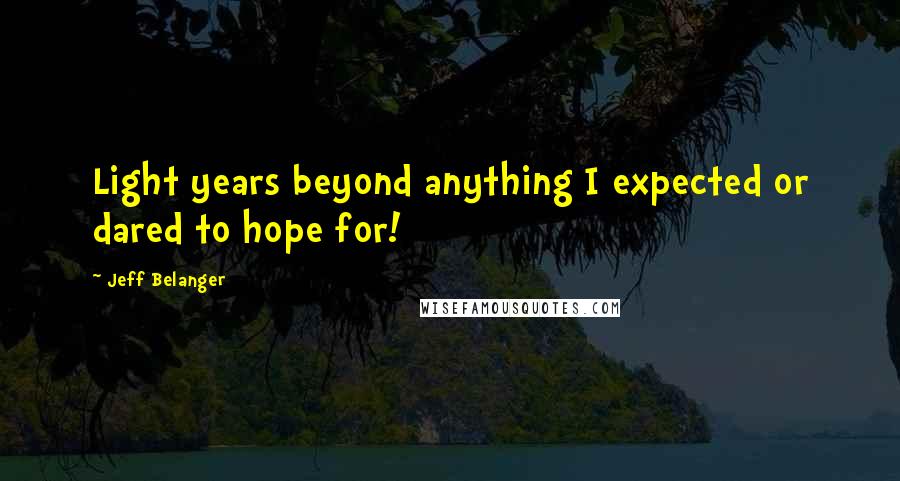 Jeff Belanger Quotes: Light years beyond anything I expected or dared to hope for!