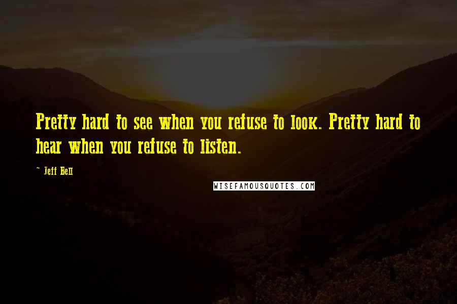 Jeff Bell Quotes: Pretty hard to see when you refuse to look. Pretty hard to hear when you refuse to listen.