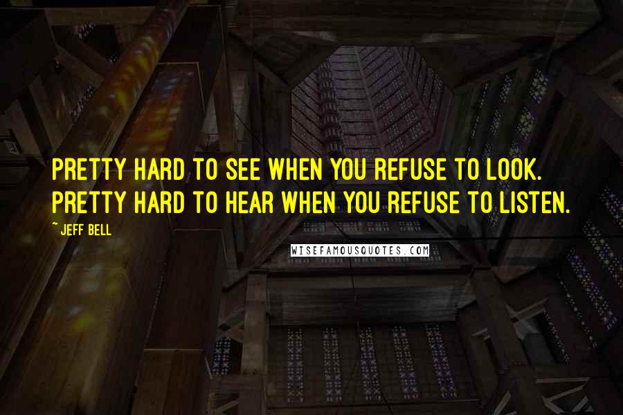 Jeff Bell Quotes: Pretty hard to see when you refuse to look. Pretty hard to hear when you refuse to listen.