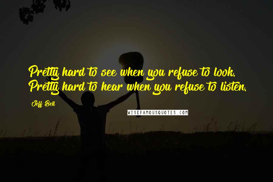 Jeff Bell Quotes: Pretty hard to see when you refuse to look. Pretty hard to hear when you refuse to listen.