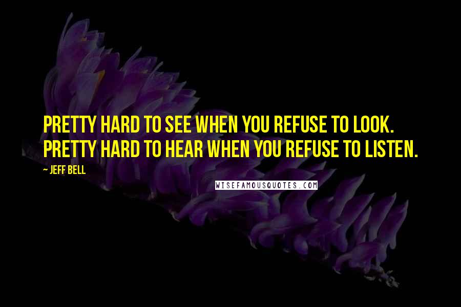 Jeff Bell Quotes: Pretty hard to see when you refuse to look. Pretty hard to hear when you refuse to listen.