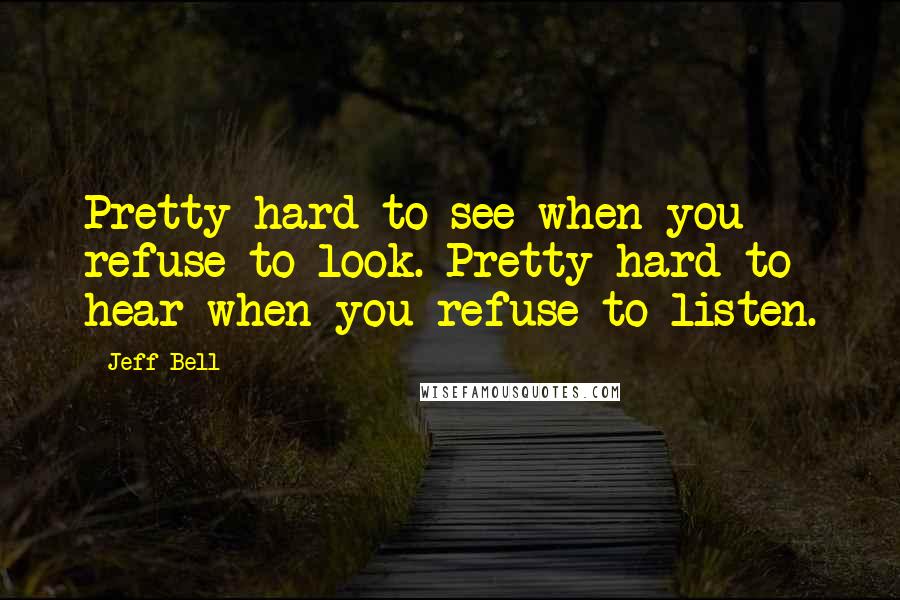 Jeff Bell Quotes: Pretty hard to see when you refuse to look. Pretty hard to hear when you refuse to listen.