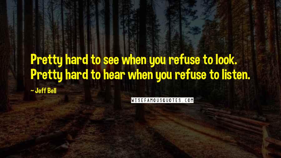 Jeff Bell Quotes: Pretty hard to see when you refuse to look. Pretty hard to hear when you refuse to listen.