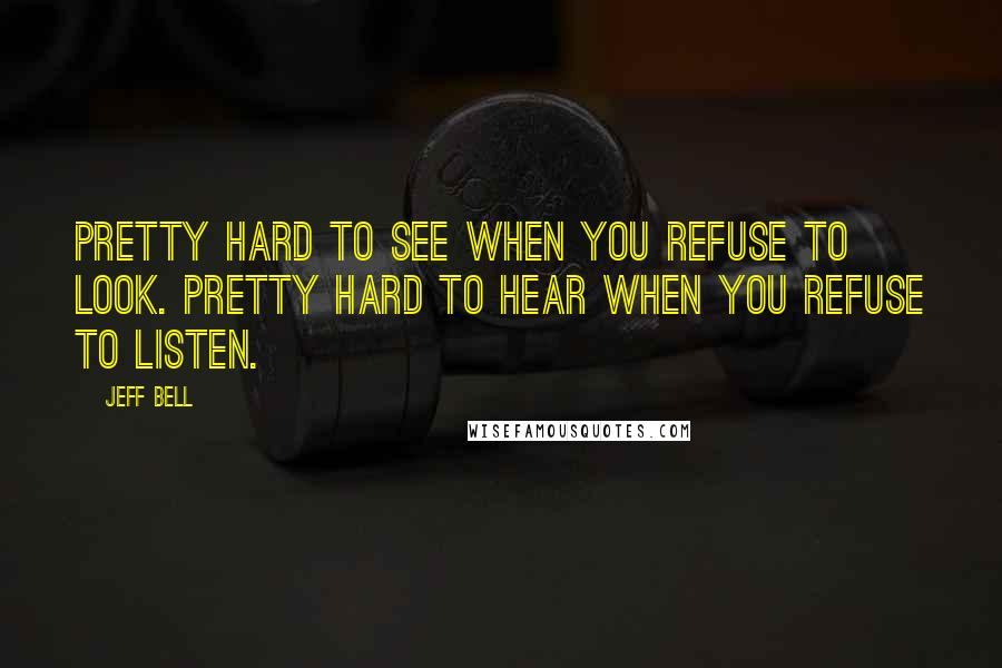 Jeff Bell Quotes: Pretty hard to see when you refuse to look. Pretty hard to hear when you refuse to listen.