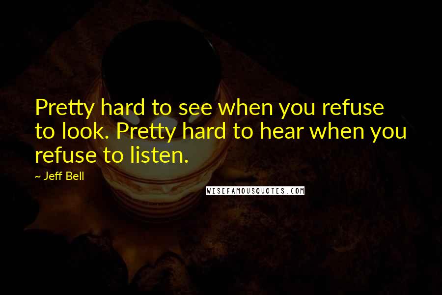 Jeff Bell Quotes: Pretty hard to see when you refuse to look. Pretty hard to hear when you refuse to listen.