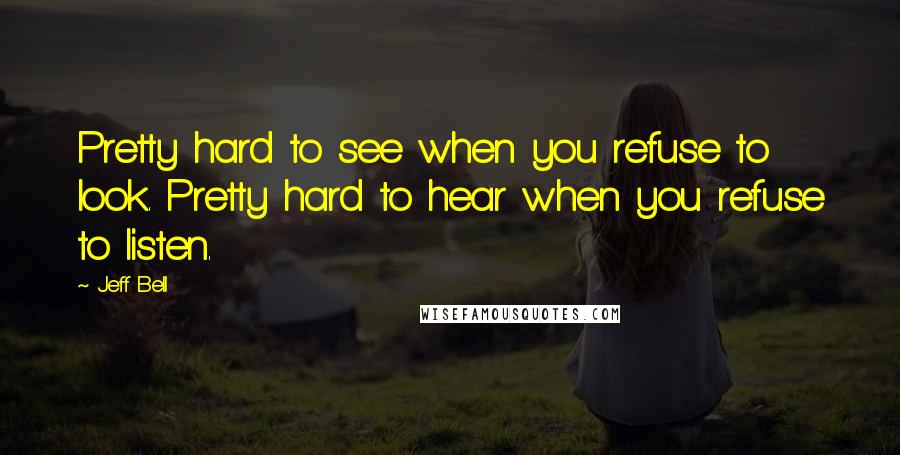 Jeff Bell Quotes: Pretty hard to see when you refuse to look. Pretty hard to hear when you refuse to listen.