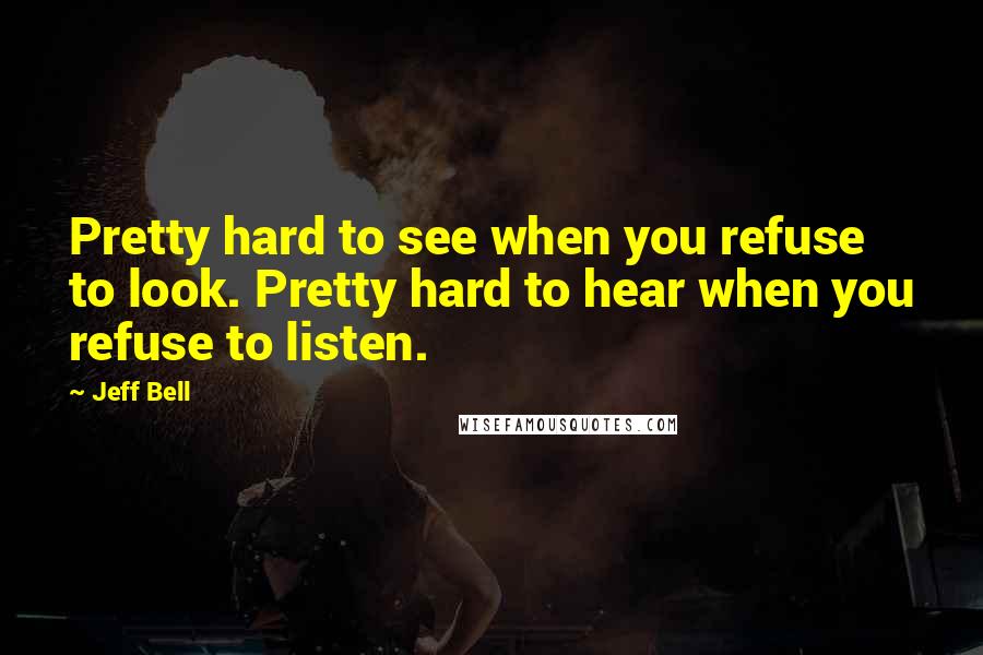 Jeff Bell Quotes: Pretty hard to see when you refuse to look. Pretty hard to hear when you refuse to listen.