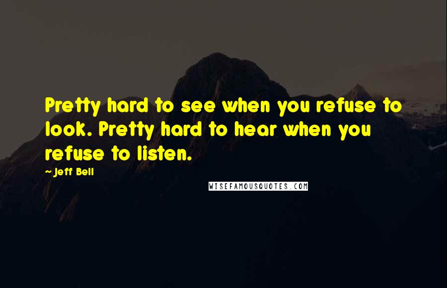 Jeff Bell Quotes: Pretty hard to see when you refuse to look. Pretty hard to hear when you refuse to listen.