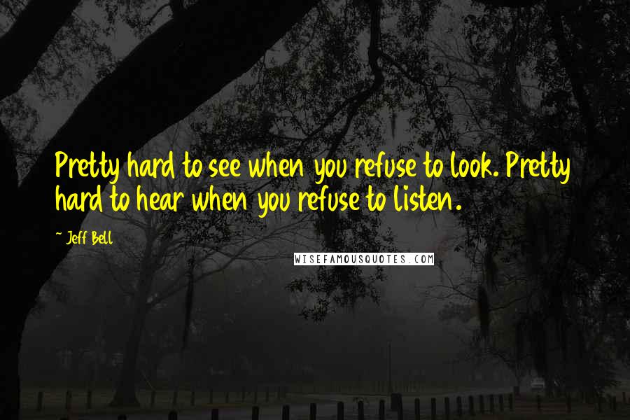 Jeff Bell Quotes: Pretty hard to see when you refuse to look. Pretty hard to hear when you refuse to listen.