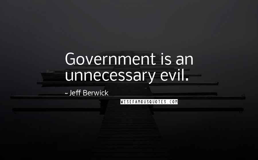 Jeff Berwick Quotes: Government is an unnecessary evil.