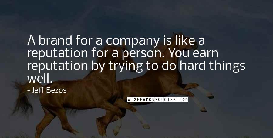 Jeff Bezos Quotes: A brand for a company is like a reputation for a person. You earn reputation by trying to do hard things well.