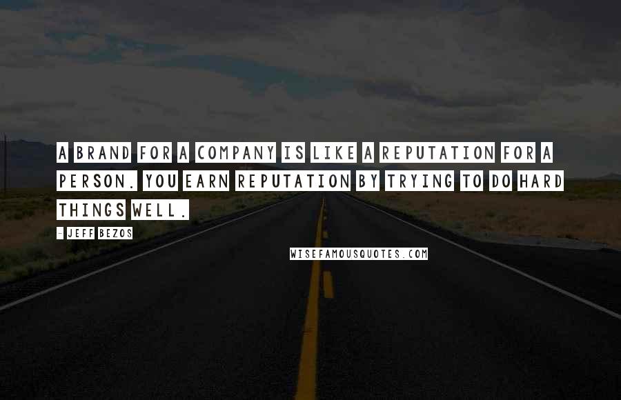 Jeff Bezos Quotes: A brand for a company is like a reputation for a person. You earn reputation by trying to do hard things well.