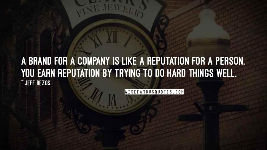 Jeff Bezos Quotes: A brand for a company is like a reputation for a person. You earn reputation by trying to do hard things well.