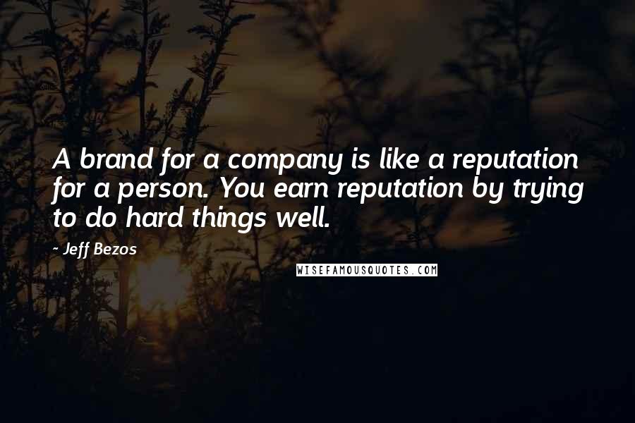 Jeff Bezos Quotes: A brand for a company is like a reputation for a person. You earn reputation by trying to do hard things well.