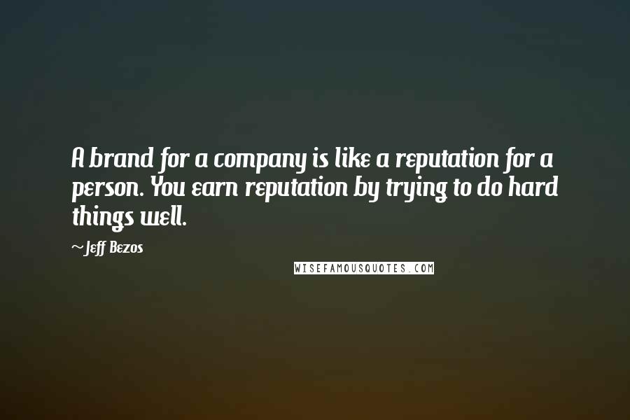 Jeff Bezos Quotes: A brand for a company is like a reputation for a person. You earn reputation by trying to do hard things well.