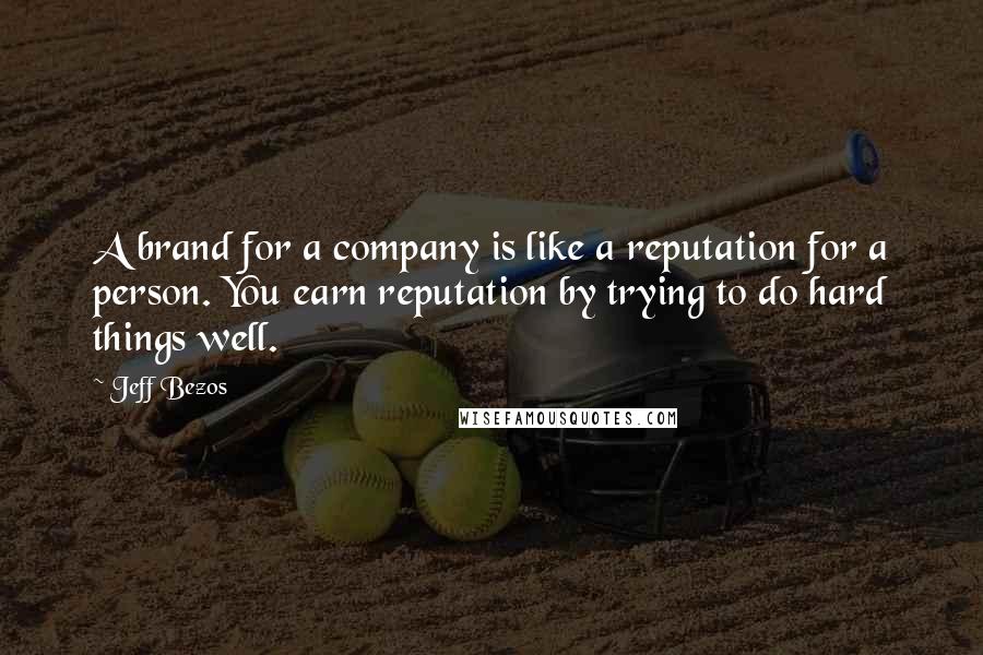 Jeff Bezos Quotes: A brand for a company is like a reputation for a person. You earn reputation by trying to do hard things well.