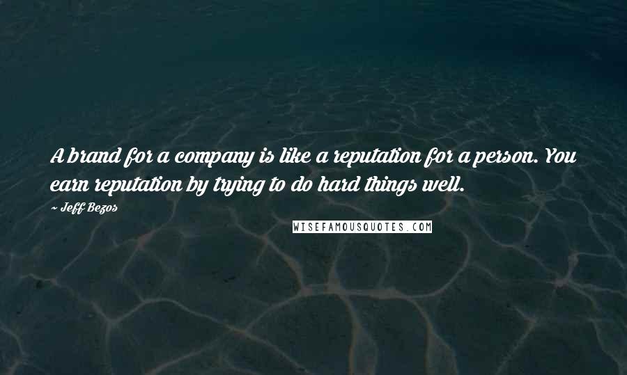 Jeff Bezos Quotes: A brand for a company is like a reputation for a person. You earn reputation by trying to do hard things well.