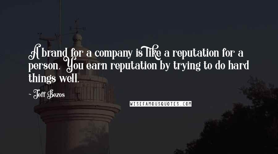 Jeff Bezos Quotes: A brand for a company is like a reputation for a person. You earn reputation by trying to do hard things well.