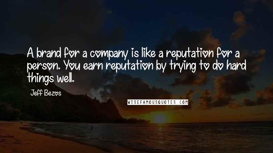 Jeff Bezos Quotes: A brand for a company is like a reputation for a person. You earn reputation by trying to do hard things well.