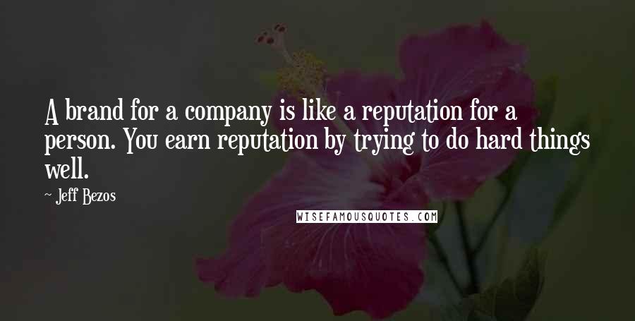 Jeff Bezos Quotes: A brand for a company is like a reputation for a person. You earn reputation by trying to do hard things well.