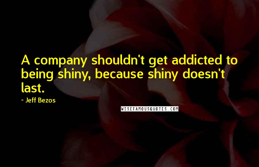 Jeff Bezos Quotes: A company shouldn't get addicted to being shiny, because shiny doesn't last.