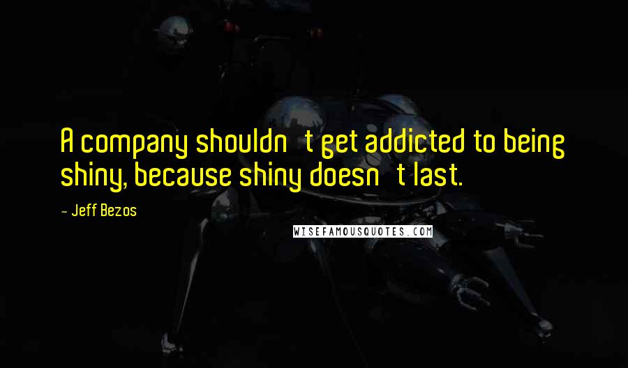 Jeff Bezos Quotes: A company shouldn't get addicted to being shiny, because shiny doesn't last.