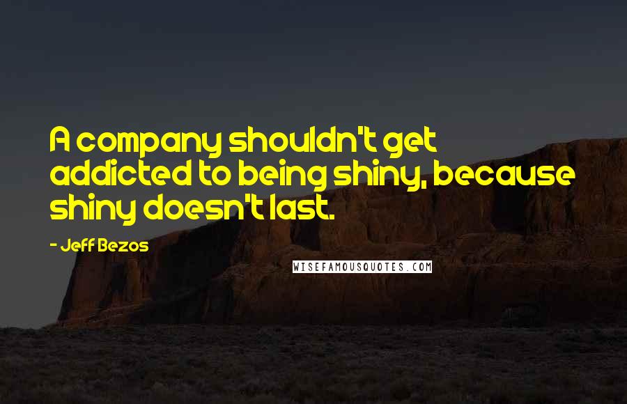 Jeff Bezos Quotes: A company shouldn't get addicted to being shiny, because shiny doesn't last.