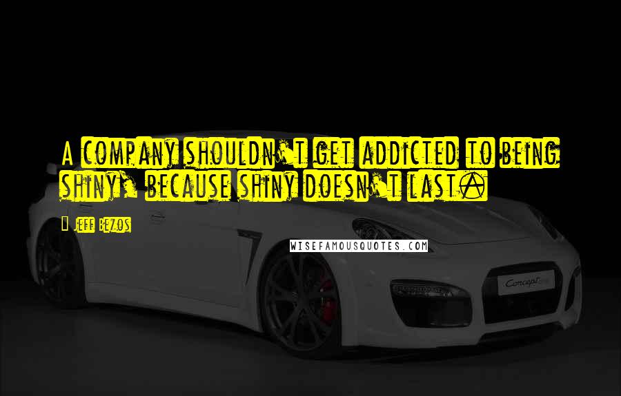 Jeff Bezos Quotes: A company shouldn't get addicted to being shiny, because shiny doesn't last.