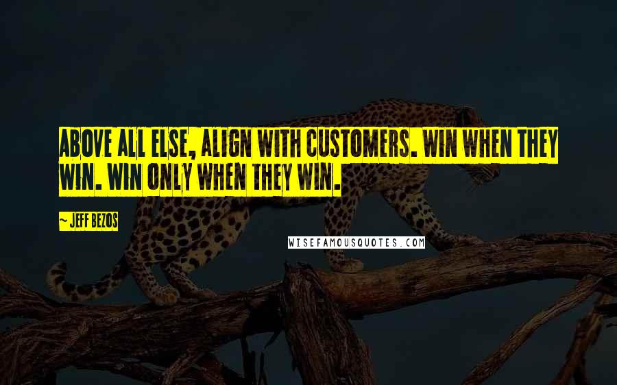 Jeff Bezos Quotes: Above all else, align with customers. Win when they win. Win only when they win.