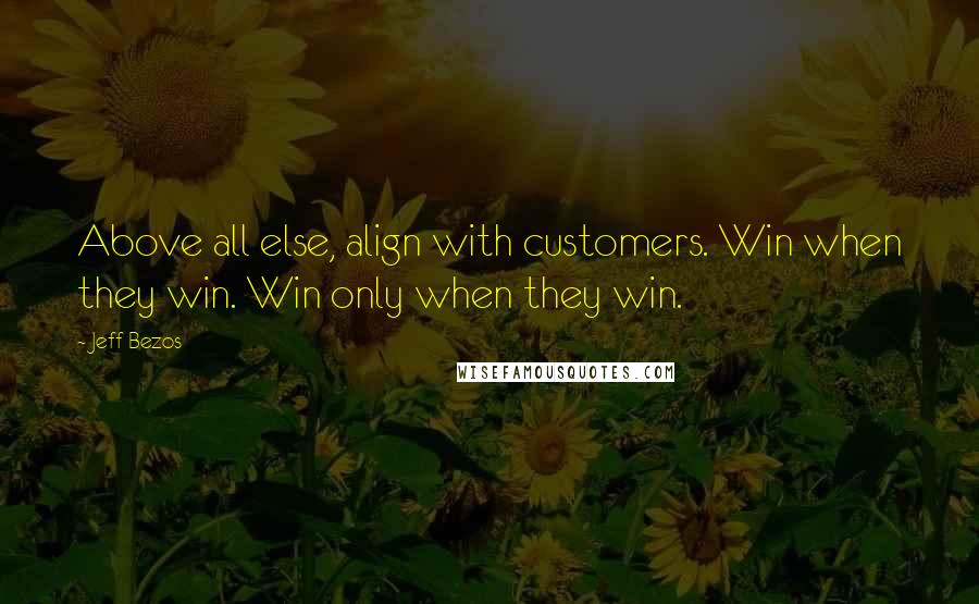 Jeff Bezos Quotes: Above all else, align with customers. Win when they win. Win only when they win.