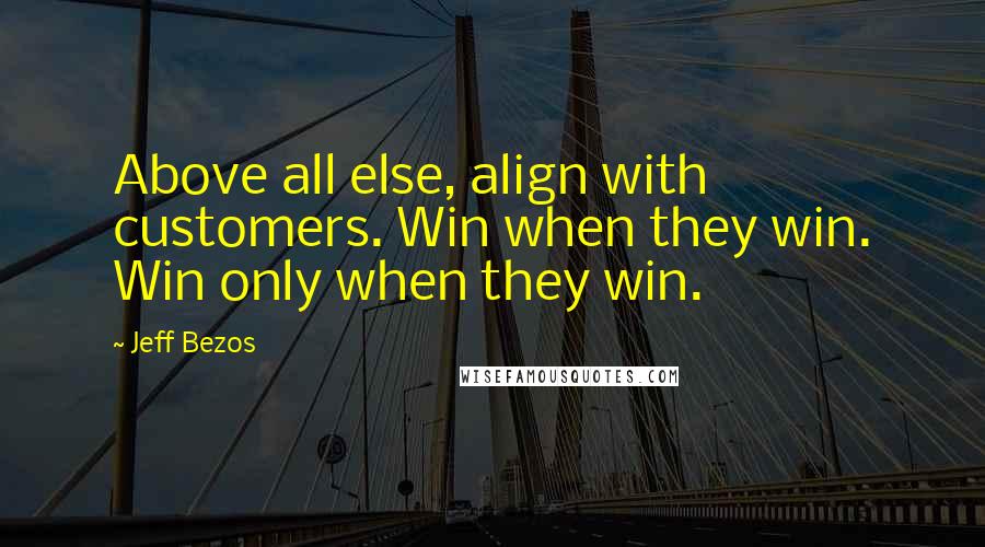 Jeff Bezos Quotes: Above all else, align with customers. Win when they win. Win only when they win.