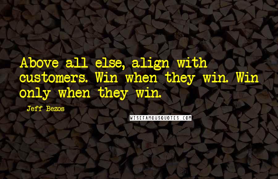 Jeff Bezos Quotes: Above all else, align with customers. Win when they win. Win only when they win.