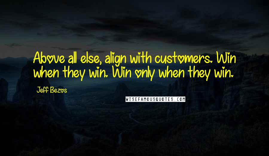 Jeff Bezos Quotes: Above all else, align with customers. Win when they win. Win only when they win.