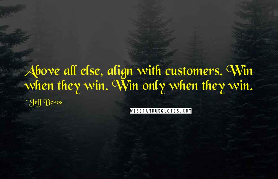 Jeff Bezos Quotes: Above all else, align with customers. Win when they win. Win only when they win.