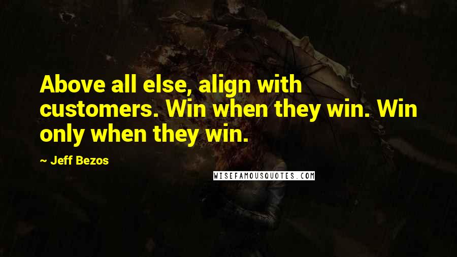 Jeff Bezos Quotes: Above all else, align with customers. Win when they win. Win only when they win.