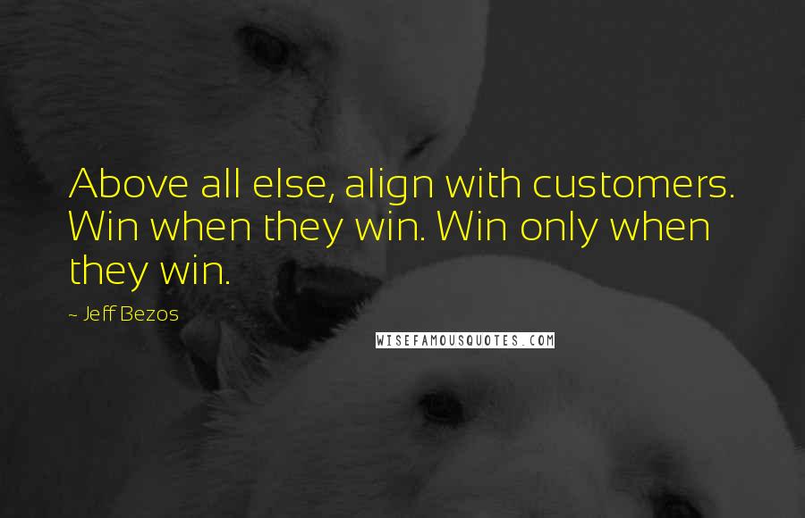 Jeff Bezos Quotes: Above all else, align with customers. Win when they win. Win only when they win.