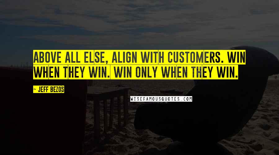 Jeff Bezos Quotes: Above all else, align with customers. Win when they win. Win only when they win.