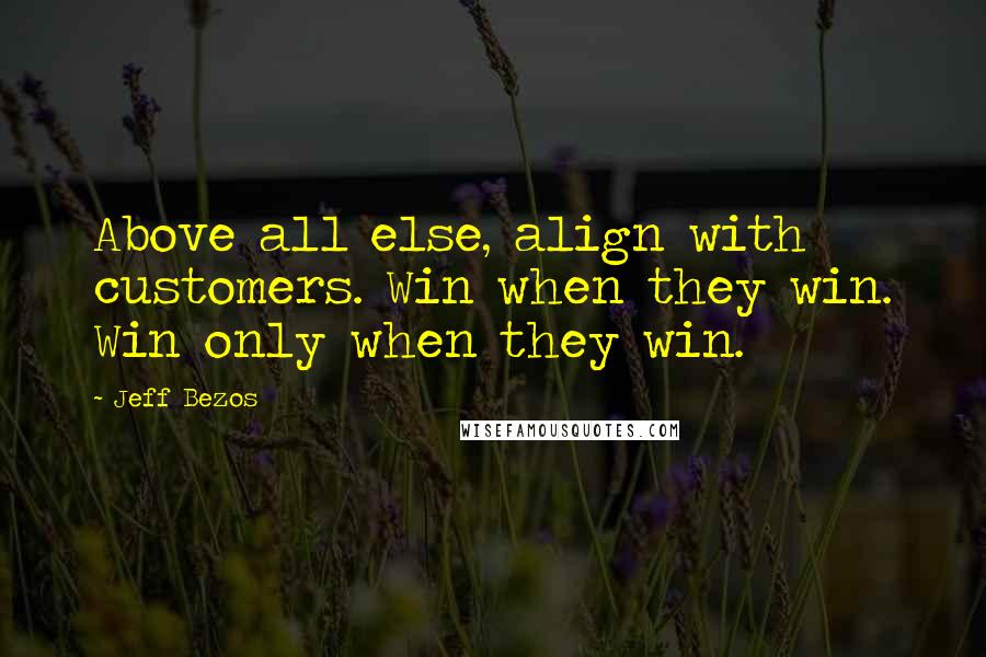 Jeff Bezos Quotes: Above all else, align with customers. Win when they win. Win only when they win.