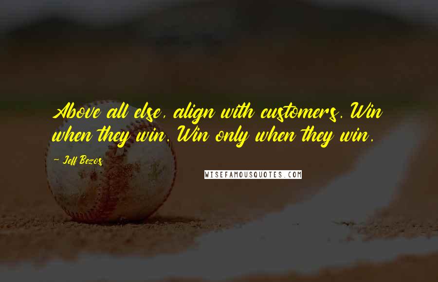 Jeff Bezos Quotes: Above all else, align with customers. Win when they win. Win only when they win.